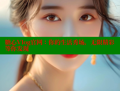 糖心Vlog官网：你的生活秀场，无限精彩等你发现