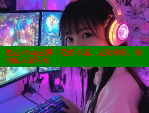 糖心Vlog官网：免费下载，无限精彩，你的私人影片库