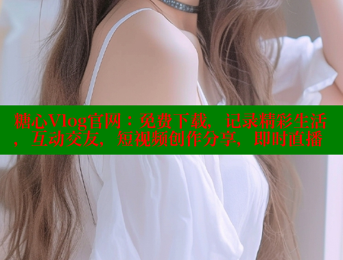 糖心Vlog官网：免费下载，记录精彩生活，互动交友，短视频创作分享，即时直播
