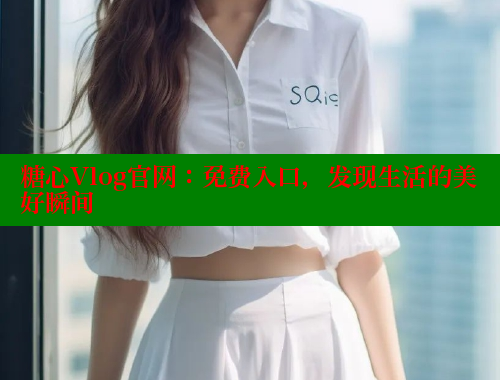 糖心Vlog官网：免费入口，发现生活的美好瞬间