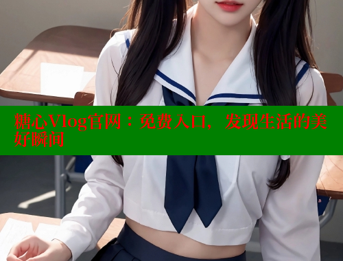 糖心Vlog官网：免费入口，发现生活的美好瞬间