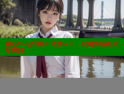 糖心Vlog官网：免费入口，发现生活的美好瞬间