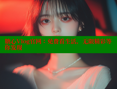 糖心Vlog官网：免费看生活，无限精彩等你发现