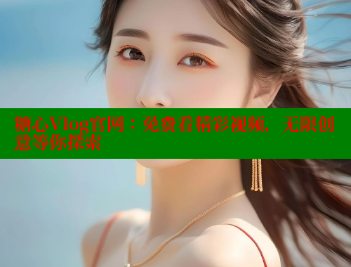 糖心Vlog官网：免费看精彩视频，无限创意等你探索