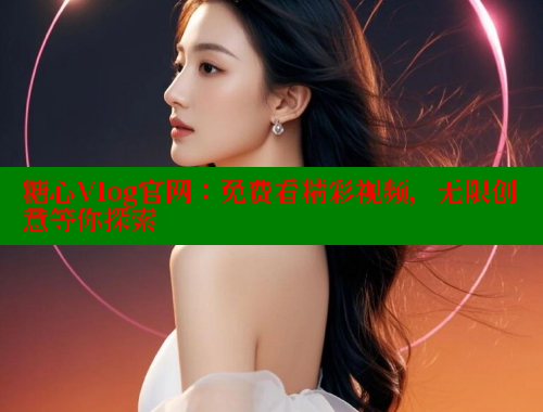 糖心Vlog官网：免费看精彩视频，无限创意等你探索
