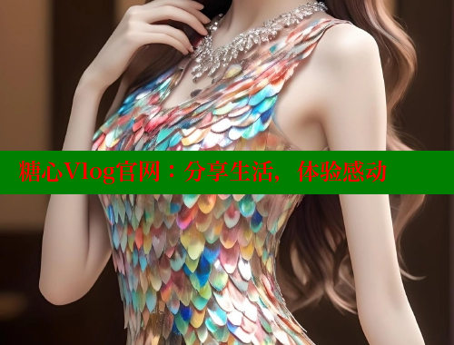 糖心Vlog官网：分享生活，体验感动