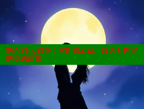 糖心Vlog首秀：零距离心动，每天为你定制专属甜蜜