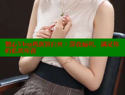 糖心Vlog鸡蛋饼白丝：深夜福利，满足你的私欲味蕾
