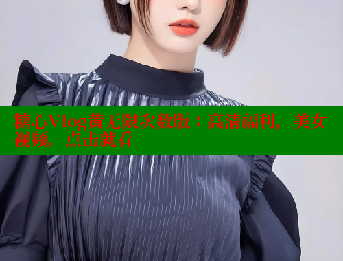 糖心Vlog黄无限次数版：高清福利，美女视频，点击就看