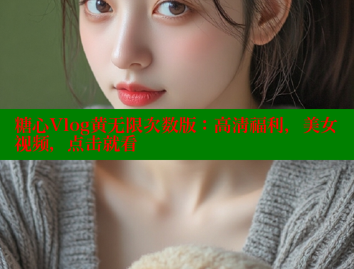 糖心Vlog黄无限次数版：高清福利，美女视频，点击就看