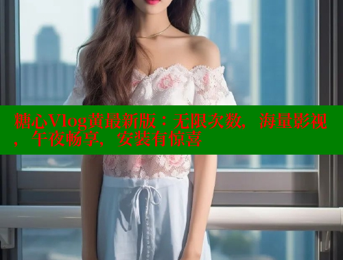 糖心Vlog黄最新版：无限次数，海量影视，午夜畅享，安装有惊喜