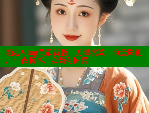糖心Vlog黄最新版：无限次数，海量影视，午夜畅享，安装有惊喜