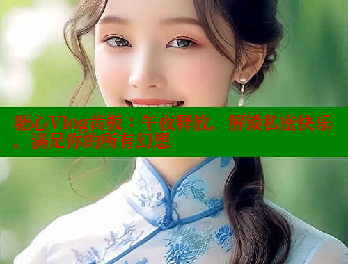 糖心Vlog黄板：午夜释放，解锁私密快乐，满足你的所有幻想