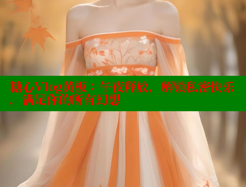 糖心Vlog黄板：午夜释放，解锁私密快乐，满足你的所有幻想
