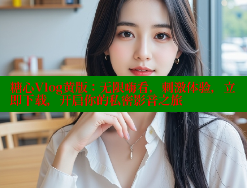 糖心Vlog黄版：无限嗨看，刺激体验，立即下载，开启你的私密影音之旅
