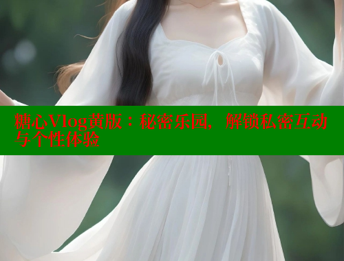 糖心Vlog黄版：秘密乐园，解锁私密互动与个性体验