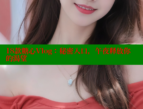 18款糖心Vlog：秘密入口，午夜释放你的渴望