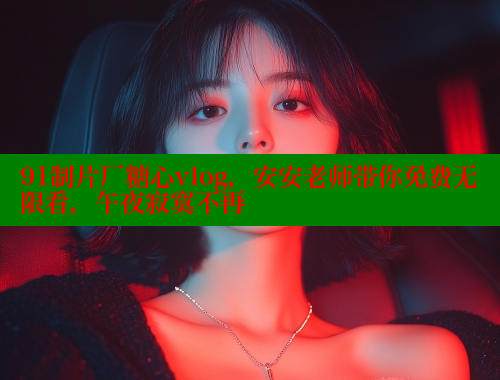 91制片厂糖心vlog，安安老师带你免费无限看，午夜寂寞不再
