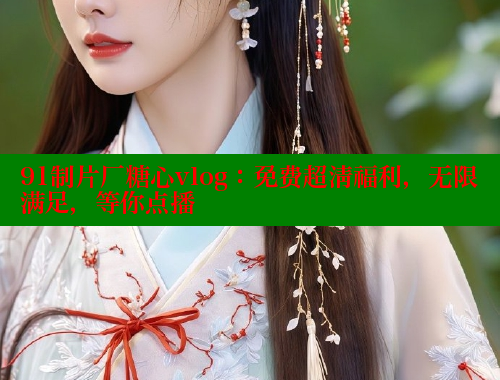 91制片厂糖心vlog：免费超清福利，无限满足，等你点播