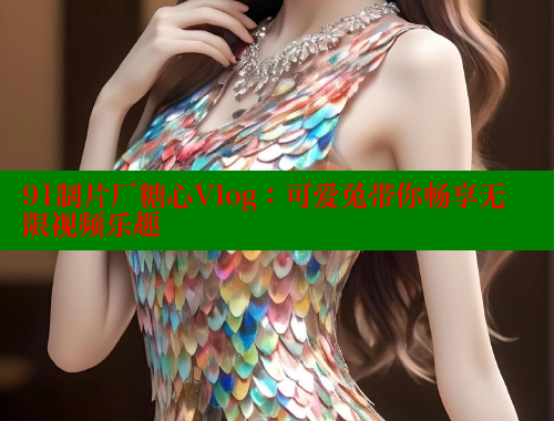 91制片厂糖心Vlog：可爱兔带你畅享无限视频乐趣