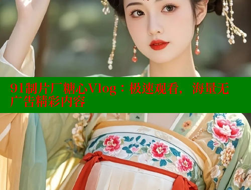 91制片厂糖心Vlog：极速观看，海量无广告精彩内容