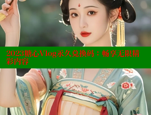 2023糖心Vlog永久兑换码：畅享无限精彩内容