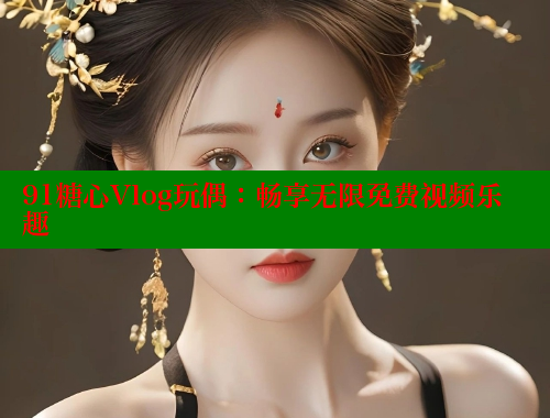 91糖心Vlog玩偶：畅享无限免费视频乐趣
