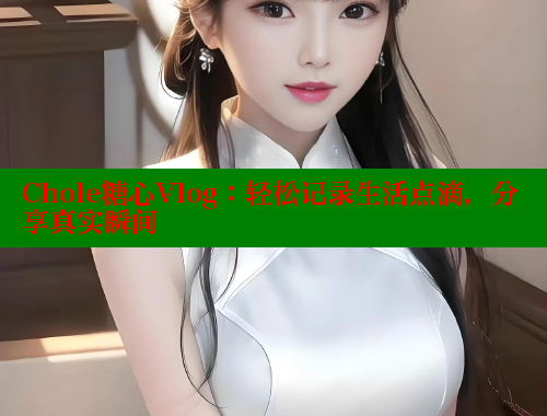 Chole糖心Vlog：轻松记录生活点滴，分享真实瞬间