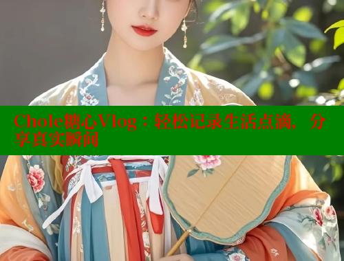 Chole糖心Vlog：轻松记录生活点滴，分享真实瞬间