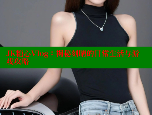 JK糖心Vlog：揭秘刻晴的日常生活与游戏攻略