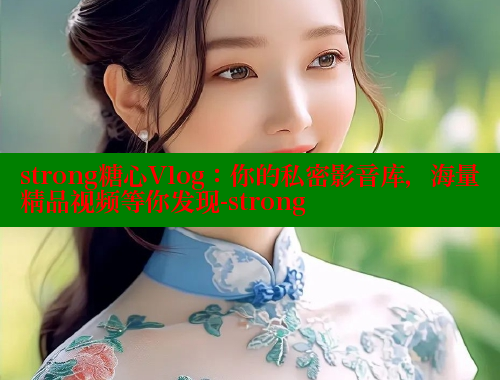 strong糖心Vlog：你的私密影音库，海量精品视频等你发现-strong