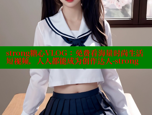 strong糖心VLOG：免费看海量时尚生活短视频，人人都能成为创作达人-strong
