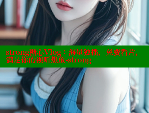 strong糖心Vlog：海量独播，免费看片，满足你的视听想象-strong
