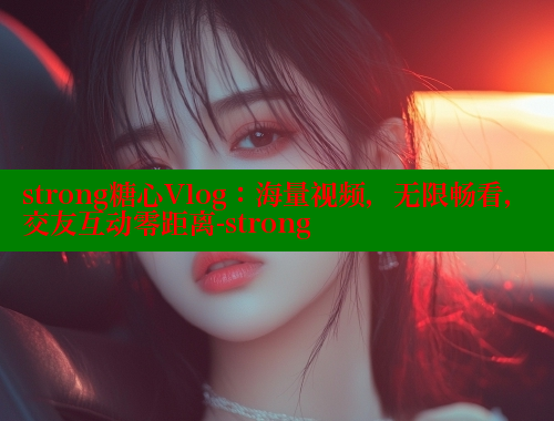 strong糖心Vlog：海量视频，无限畅看，交友互动零距离-strong