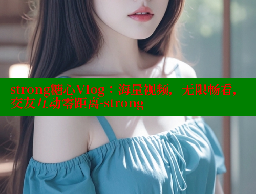 strong糖心Vlog：海量视频，无限畅看，交友互动零距离-strong