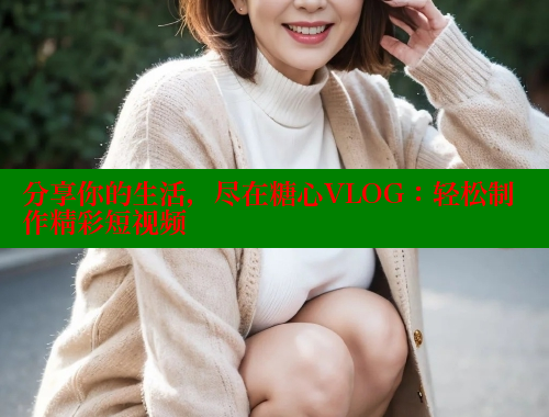 分享你的生活，尽在糖心VLOG：轻松制作精彩短视频