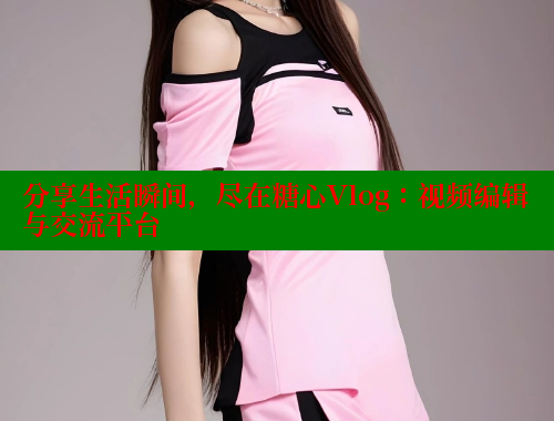 分享生活瞬间，尽在糖心Vlog：视频编辑与交流平台