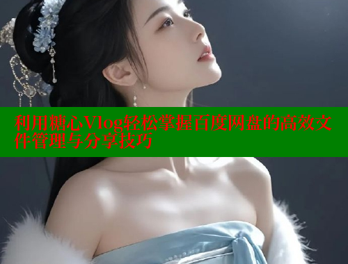 利用糖心Vlog轻松掌握百度网盘的高效文件管理与分享技巧