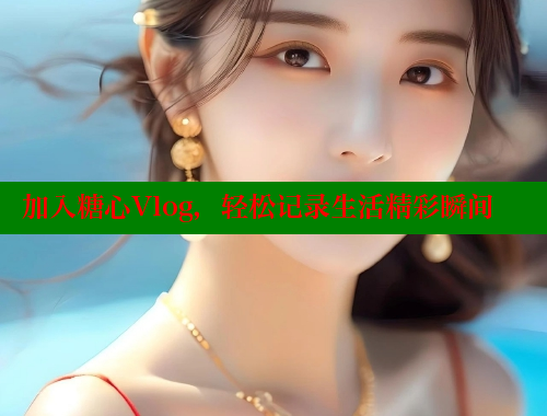 加入糖心Vlog，轻松记录生活精彩瞬间