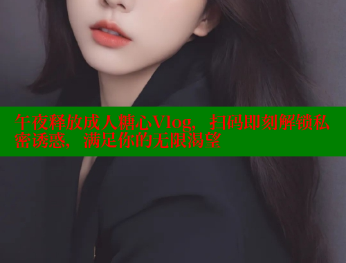 午夜释放成人糖心Vlog，扫码即刻解锁私密诱惑，满足你的无限渴望