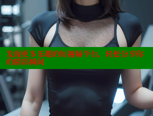 发现更多乐趣的短视频平台，轻松分享你的精彩瞬间