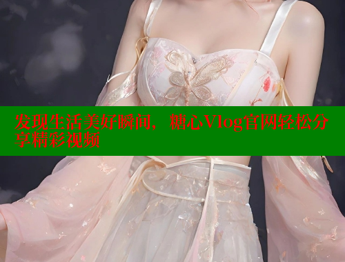 发现生活美好瞬间，糖心Vlog官网轻松分享精彩视频