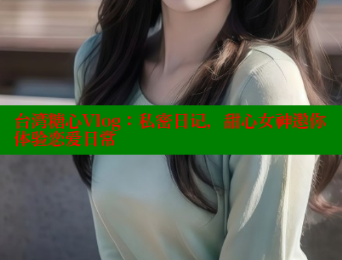 台湾糖心Vlog：私密日记，甜心女神邀你体验恋爱日常