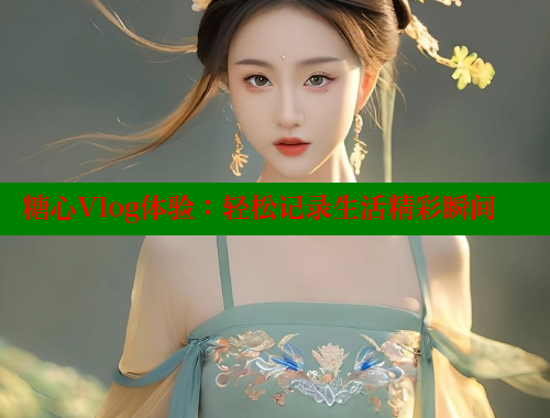 糖心Vlog体验：轻松记录生活精彩瞬间