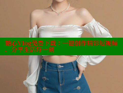 糖心Vlog免费下载：一键创作精彩短视频，分享生活每一刻