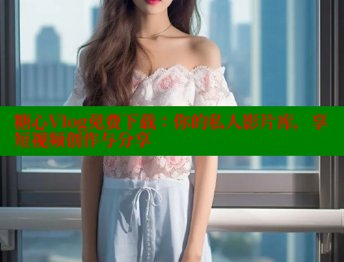 糖心Vlog免费下载：你的私人影片库，享短视频创作与分享