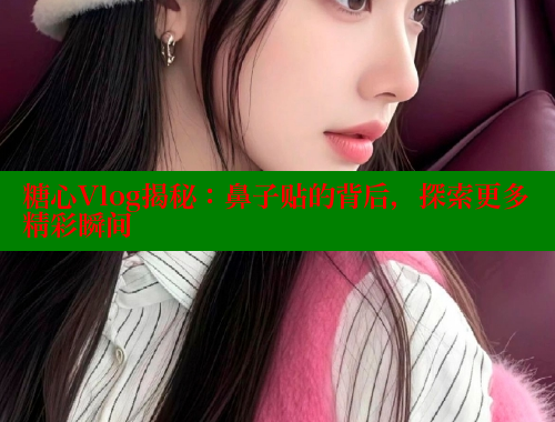 糖心Vlog揭秘：鼻子贴的背后，探索更多精彩瞬间