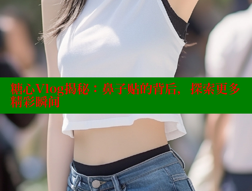 糖心Vlog揭秘：鼻子贴的背后，探索更多精彩瞬间