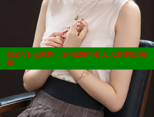 糖心Vlog教程：轻松制作引人入胜的短视频