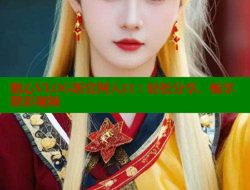 糖心VLOG新官网入口：轻松分享，畅享精彩视频